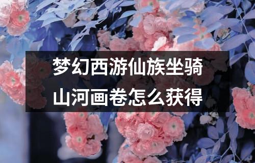 梦幻西游仙族坐骑山河画卷怎么获得